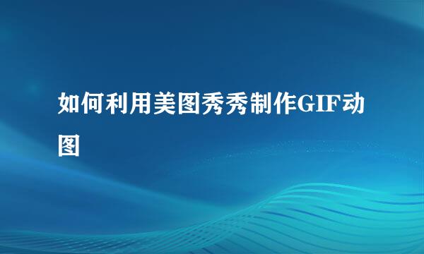 如何利用美图秀秀制作GIF动图