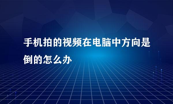 手机拍的视频在电脑中方向是倒的怎么办
