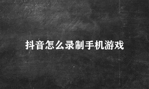 抖音怎么录制手机游戏