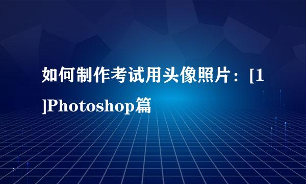 如何制作考试用头像照片：[1]Photoshop篇