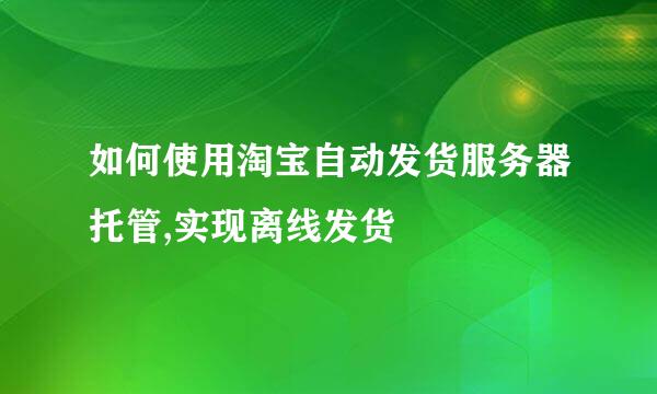 如何使用淘宝自动发货服务器托管,实现离线发货