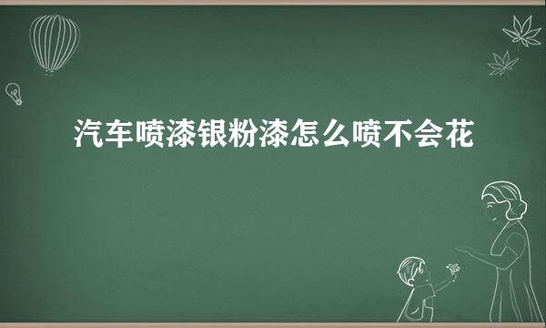 汽车喷漆银粉漆怎么喷不会花