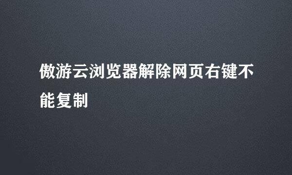 傲游云浏览器解除网页右键不能复制