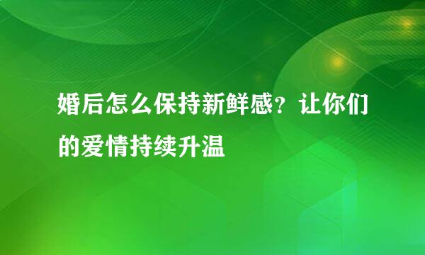 婚后怎么保持新鲜感？让你们的爱情持续升温
