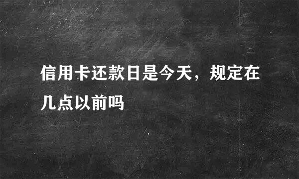 信用卡还款日是今天，规定在几点以前吗