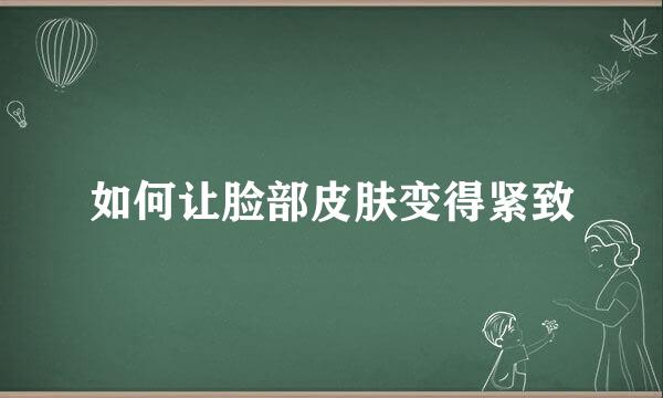 如何让脸部皮肤变得紧致