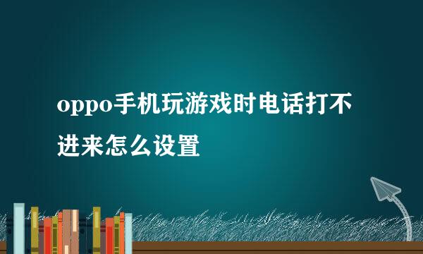 oppo手机玩游戏时电话打不进来怎么设置