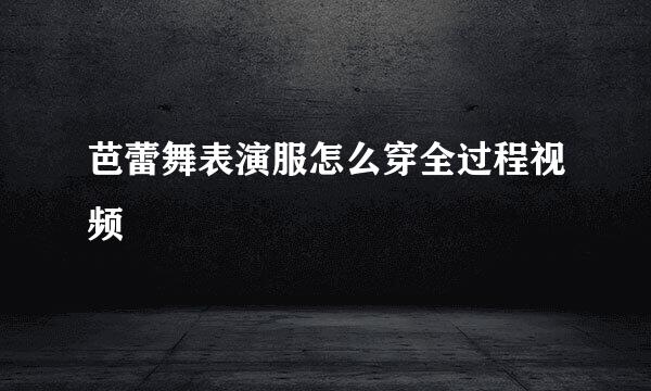 芭蕾舞表演服怎么穿全过程视频