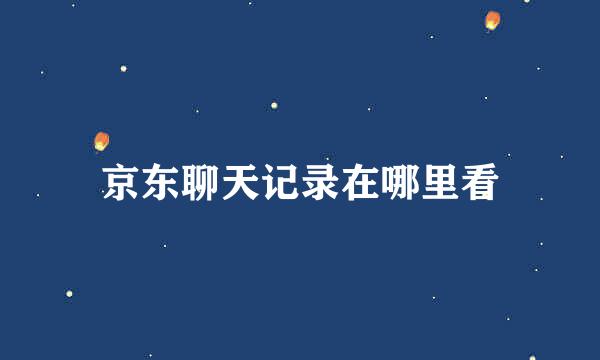 京东聊天记录在哪里看
