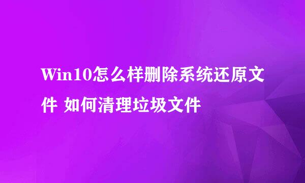 Win10怎么样删除系统还原文件 如何清理垃圾文件