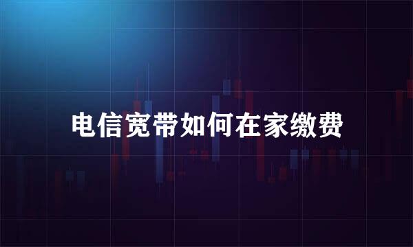 电信宽带如何在家缴费