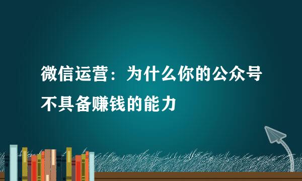 微信运营：为什么你的公众号不具备赚钱的能力
