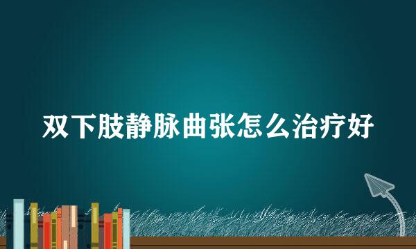 双下肢静脉曲张怎么治疗好