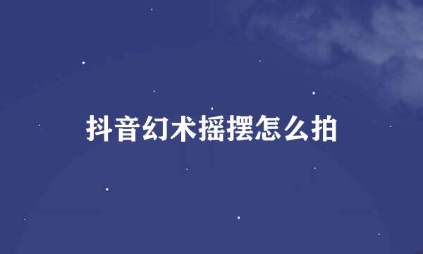 抖音幻术摇摆怎么拍