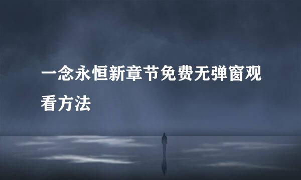 一念永恒新章节免费无弹窗观看方法