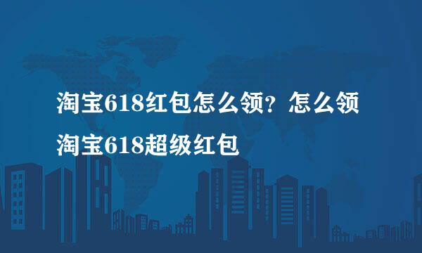 淘宝618红包怎么领？怎么领淘宝618超级红包