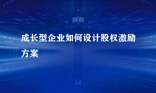 成长型企业如何设计股权激励方案