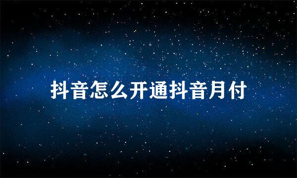 抖音怎么开通抖音月付