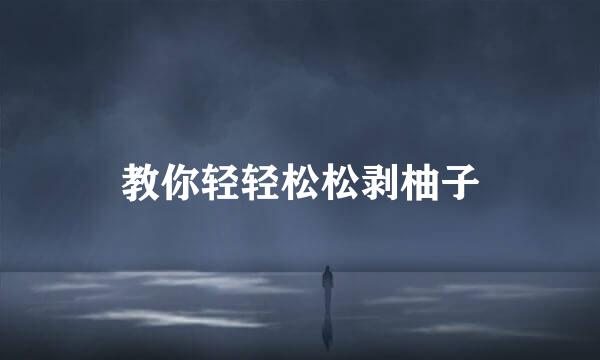 教你轻轻松松剥柚子