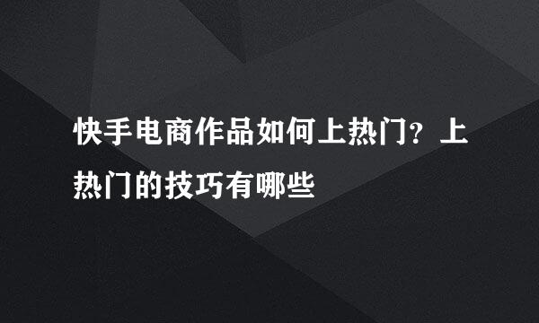 快手电商作品如何上热门？上热门的技巧有哪些