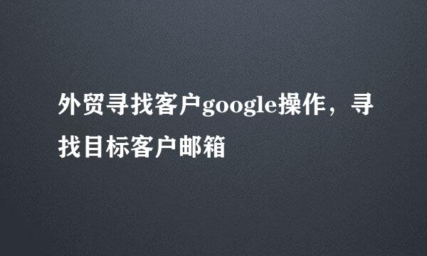 外贸寻找客户google操作,寻找目标客户邮箱