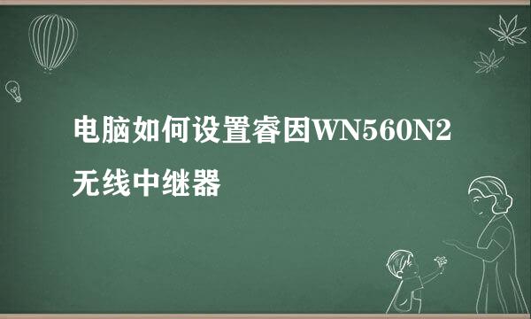 电脑如何设置睿因WN560N2无线中继器