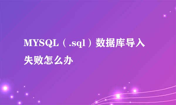 MYSQL（.sql）数据库导入失败怎么办
