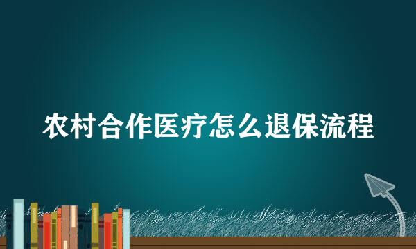 农村合作医疗怎么退保流程