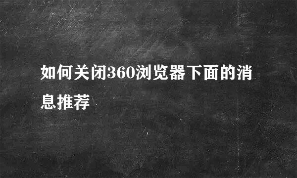 如何关闭360浏览器下面的消息推荐