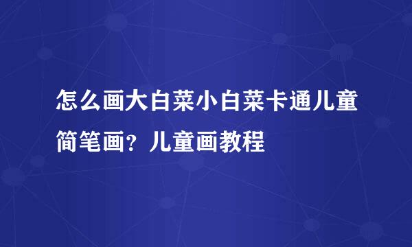 怎么画大白菜小白菜卡通儿童简笔画？儿童画教程
