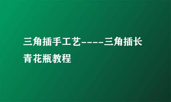 三角插手工艺----三角插长青花瓶教程