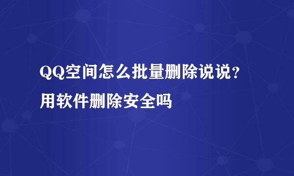 QQ空间怎么批量删除说说？用软件删除安全吗