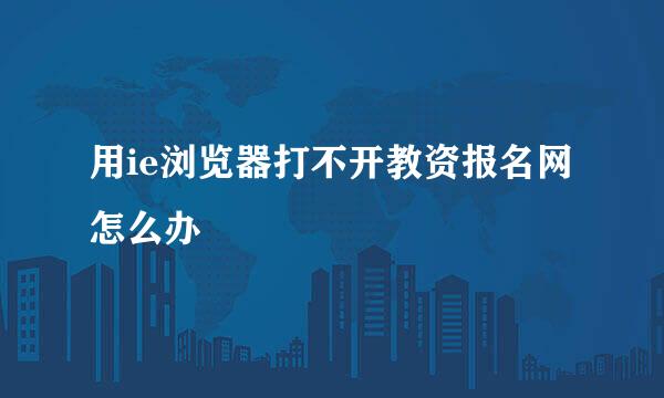 用ie浏览器打不开教资报名网怎么办