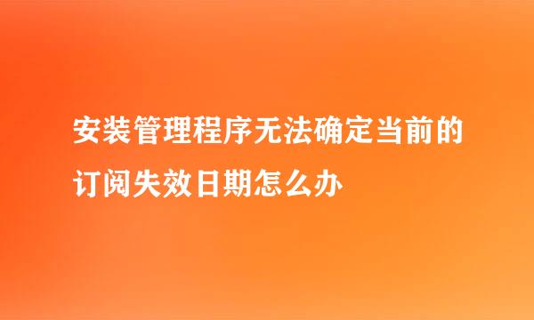 安装管理程序无法确定当前的订阅失效日期怎么办