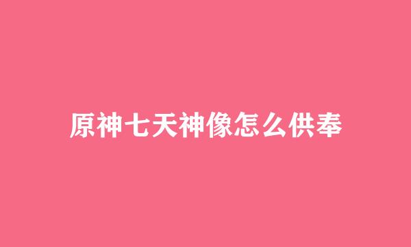 原神七天神像怎么供奉