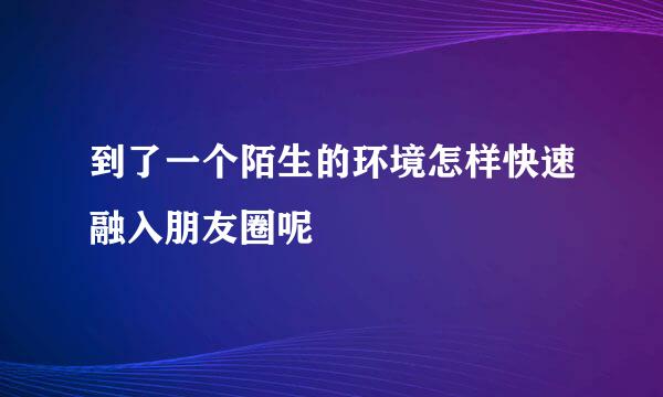 到了一个陌生的环境怎样快速融入朋友圈呢