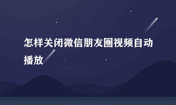 怎样关闭微信朋友圈视频自动播放