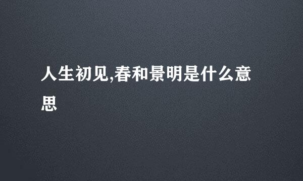 人生初见,春和景明是什么意思