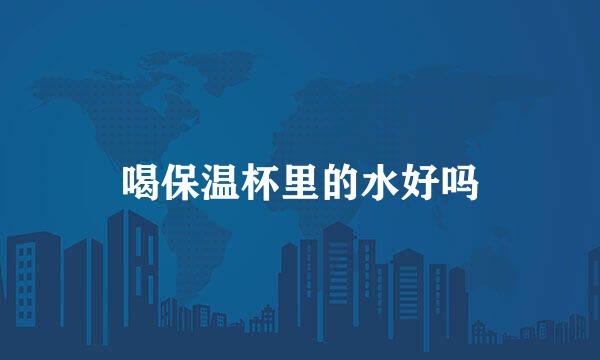 喝保温杯里的水好吗