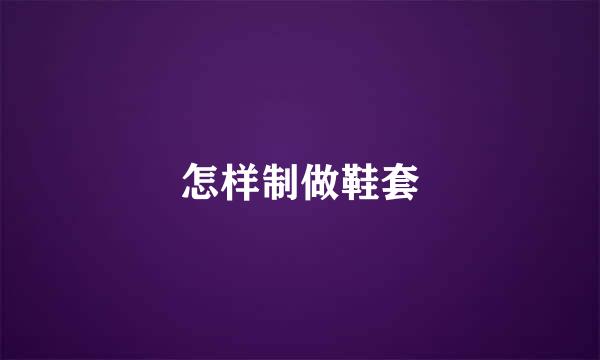怎样制做鞋套