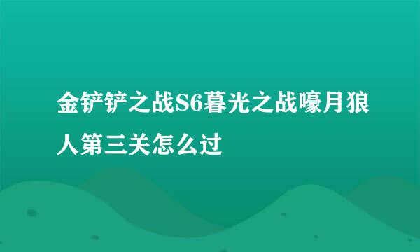 金铲铲之战S6暮光之战嚎月狼人第三关怎么过