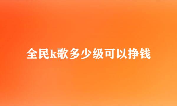 全民k歌多少级可以挣钱