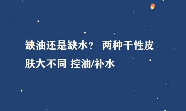缺油还是缺水？ 两种干性皮肤大不同 控油/补水