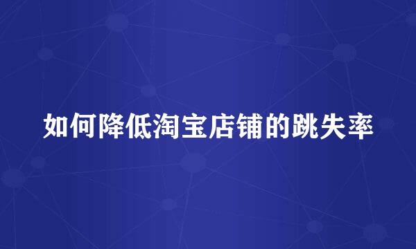 如何降低淘宝店铺的跳失率