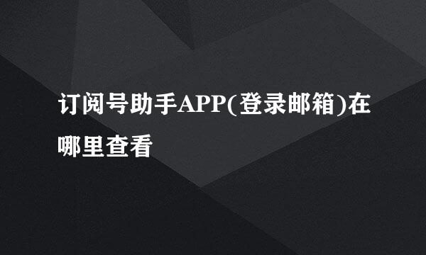 订阅号助手APP(登录邮箱)在哪里查看