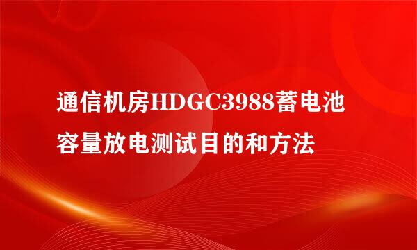 通信机房HDGC3988蓄电池容量放电测试目的和方法