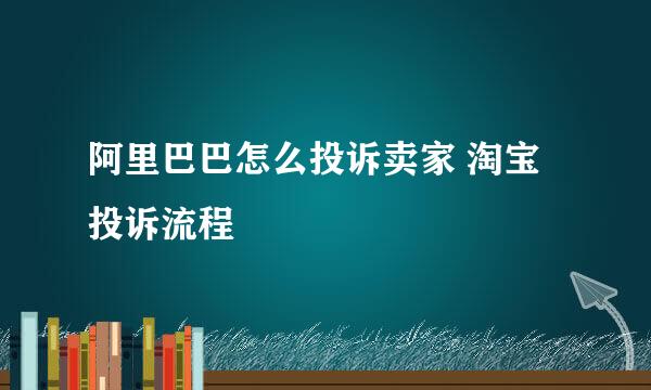 阿里巴巴怎么投诉卖家 淘宝投诉流程
