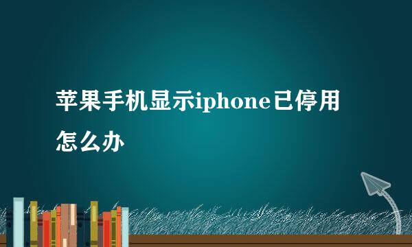 苹果手机显示iphone已停用怎么办