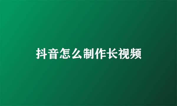 抖音怎么制作长视频