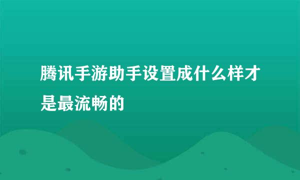 腾讯手游助手设置成什么样才是最流畅的